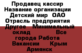 Продавец-кассир › Название организации ­ Детский мир, ОАО › Отрасль предприятия ­ Другое › Минимальный оклад ­ 27 000 - Все города Работа » Вакансии   . Крым,Армянск